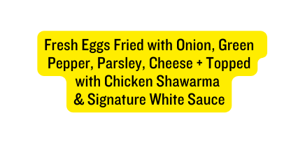 Fresh Eggs Fried with Onion Green Pepper Parsley Cheese Topped with Chicken Shawarma Signature White Sauce